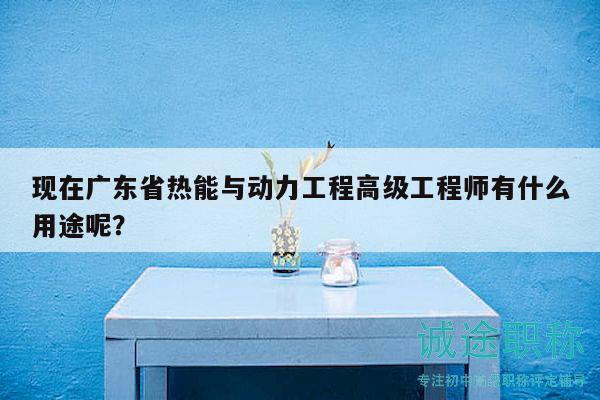 現(xiàn)在廣東省熱能與動(dòng)力工程高級(jí)工程師有什么用途呢？
