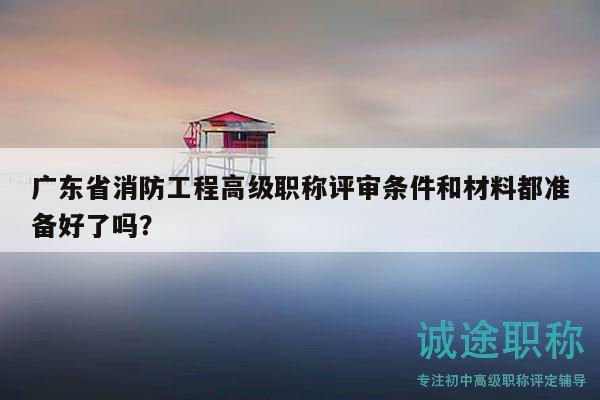 廣東省消防工程高級(jí)職稱評(píng)審條件和材料都準(zhǔn)備好了嗎？