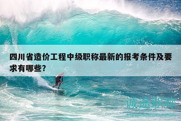 四川省造價(jià)工程中級(jí)職稱最新的報(bào)考條件及要求有哪些？