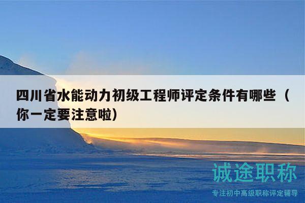 四川省水能動力初級工程師評定條件有哪些（你一定要注意啦）