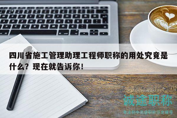 四川省施工管理助理工程師職稱的用處究竟是什么？現(xiàn)在就告訴你！