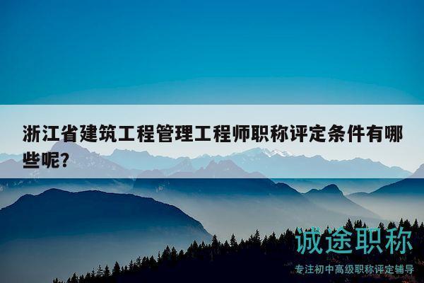 浙江省建筑工程管理工程師職稱評定條件有哪些呢？