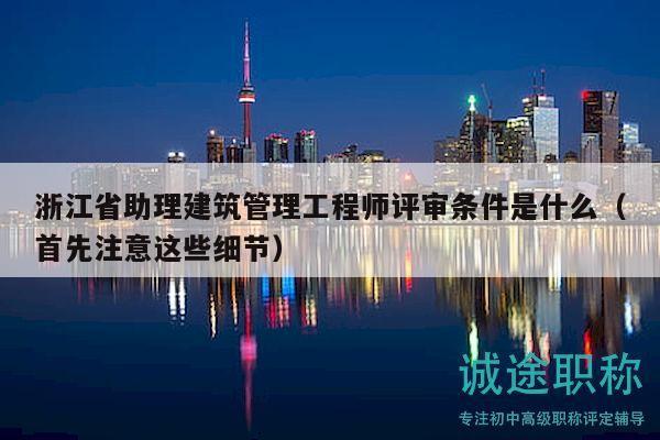 浙江省助理建筑管理工程師評審條件是什么（首先注意這些細(xì)節(jié)）