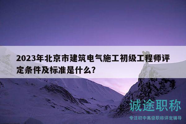 2023年北京市建筑電氣施工初級工程師評定條件及標準是什么？