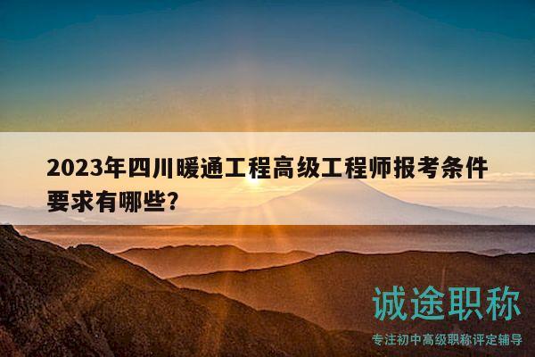 2023年四川暖通工程高級(jí)工程師報(bào)考條件要求有哪些？
