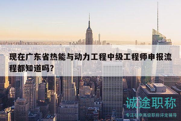 現(xiàn)在廣東省熱能與動力工程中級工程師申報流程都知道嗎？