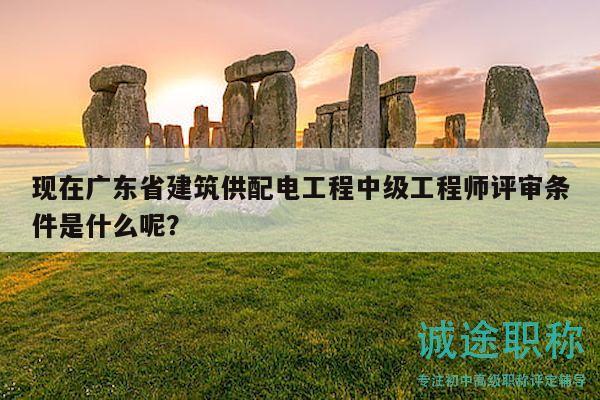 現(xiàn)在廣東省建筑供配電工程中級(jí)工程師評審條件是什么呢？