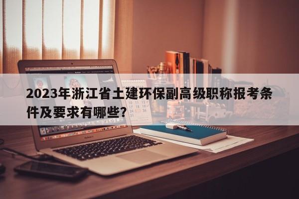 2023年浙江省土建環(huán)保副高級(jí)職稱報(bào)考條件及要求有哪些？