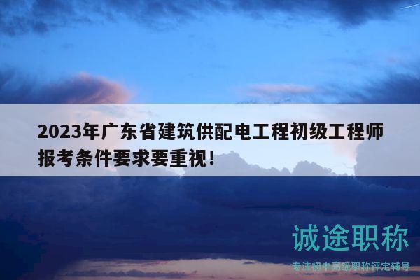 2023年廣東省建筑供配電工程初級(jí)工程師報(bào)考條件要求要重視！