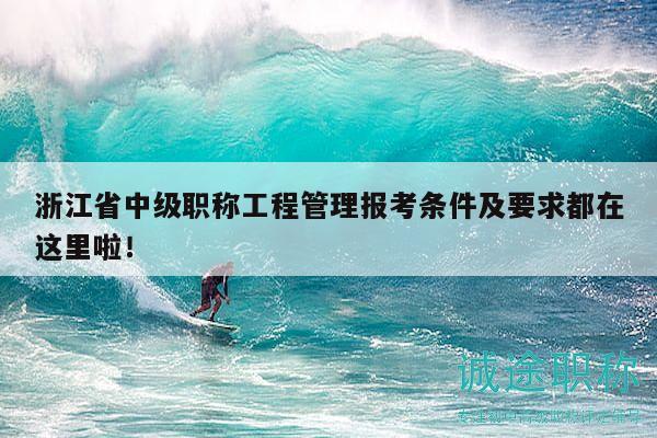 浙江省中級職稱工程管理報考條件及要求都在這里啦！