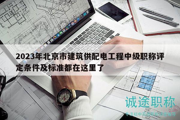2023年北京市建筑供配電工程中級(jí)職稱評(píng)定條件及標(biāo)準(zhǔn)都在這里了