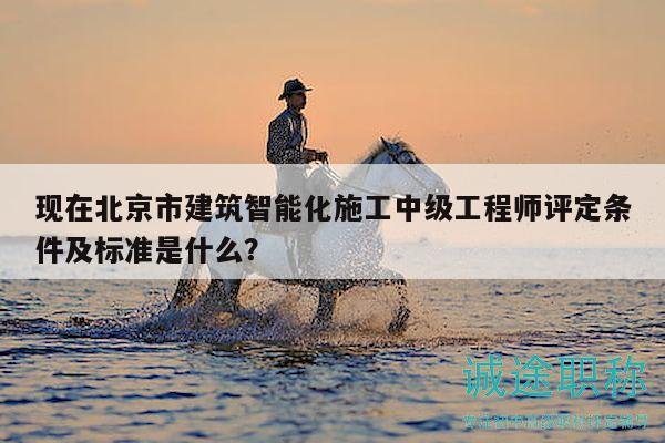 現(xiàn)在北京市建筑智能化施工中級(jí)工程師評(píng)定條件及標(biāo)準(zhǔn)是什么？