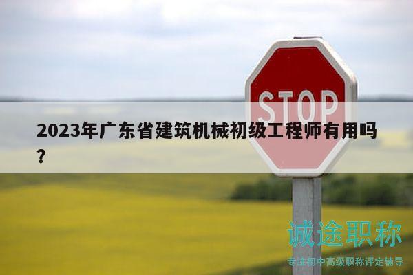 2023年廣東省建筑機(jī)械初級(jí)工程師有用嗎？