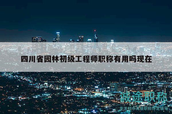四川省園林初級工程師職稱有用嗎現(xiàn)在