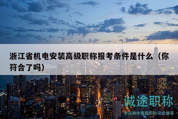 浙江省機(jī)電安裝高級(jí)職稱報(bào)考條件是什么（你符合了嗎）