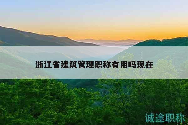 浙江省建筑管理職稱有用嗎現(xiàn)在