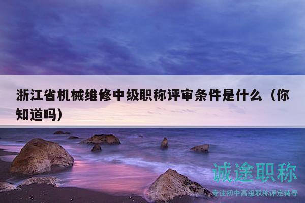 浙江省機械維修中級職稱評審條件是什么（你知道嗎）