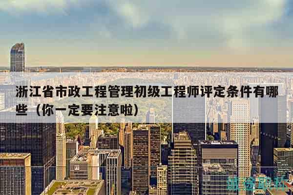 浙江省市政工程管理初級(jí)工程師評(píng)定條件有哪些（你一定要注意啦）