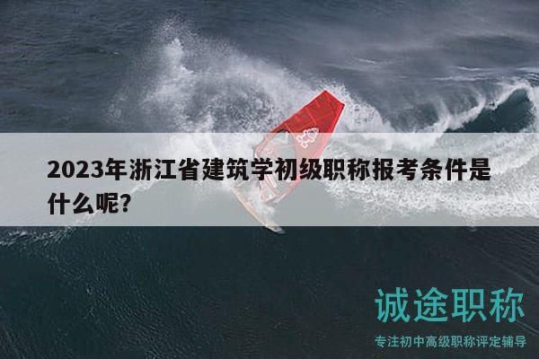 2023年浙江省建筑學(xué)初級職稱報考條件是什么呢？