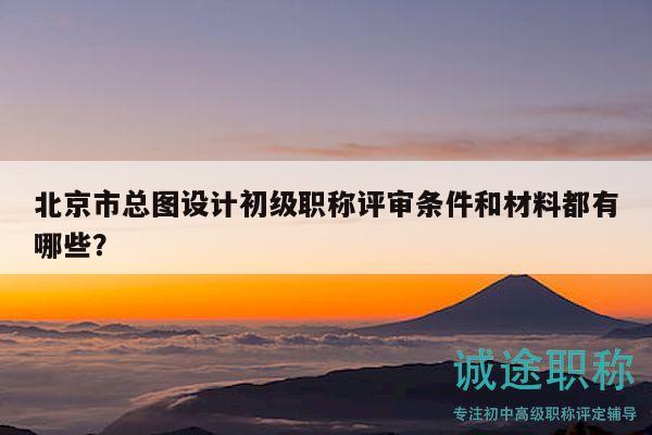 北京市總圖設(shè)計(jì)初級(jí)職稱評(píng)審條件和材料都有哪些？