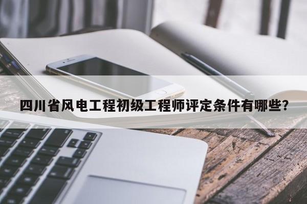 四川省風(fēng)電工程初級工程師評定條件有哪些？