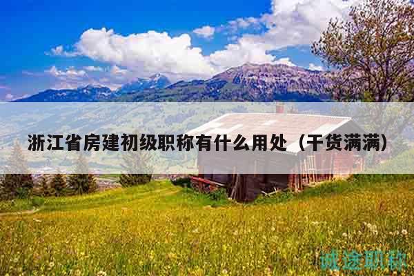 浙江省房建初級職稱有什么用處（干貨滿滿）