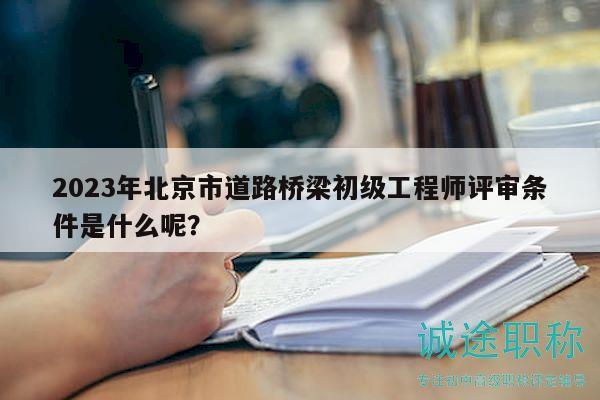 2023年北京市道路橋梁初級工程師評審條件是什么呢？