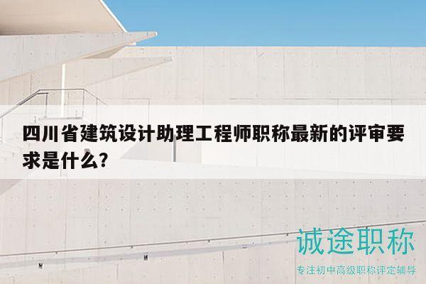 四川省建筑設(shè)計(jì)助理工程師職稱最新的評(píng)審要求是什么？