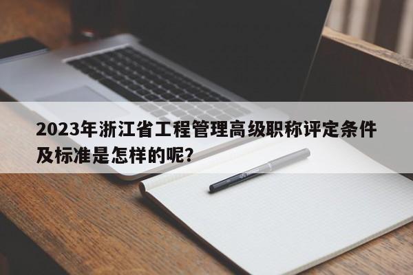2023年浙江省工程管理高級(jí)職稱(chēng)評(píng)定條件及標(biāo)準(zhǔn)是怎樣的呢？