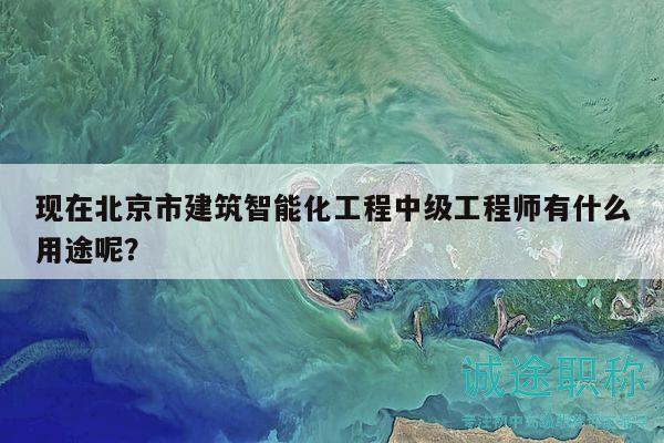 現(xiàn)在北京市建筑智能化工程中級(jí)工程師有什么用途呢？