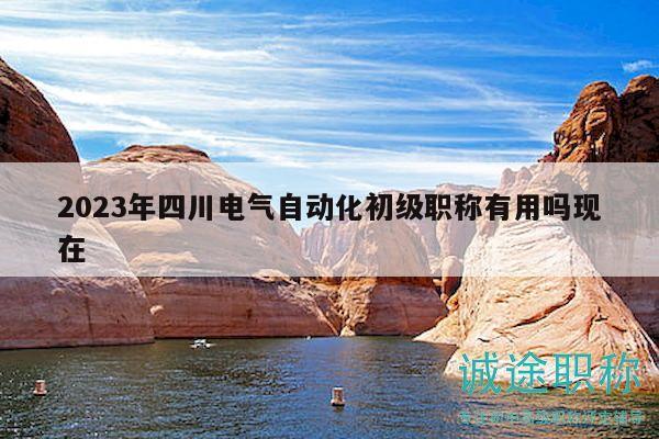 2023年四川電氣自動化初級職稱有用嗎現(xiàn)在