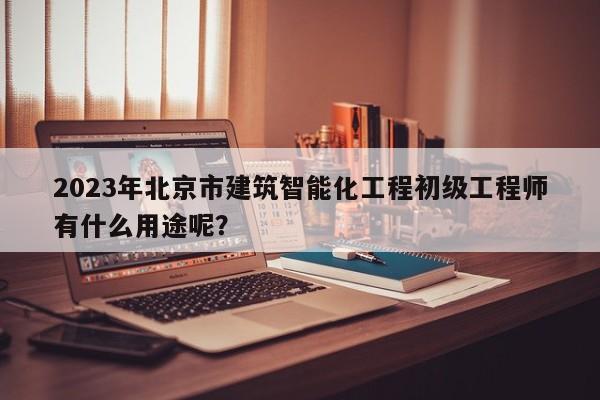 2023年北京市建筑智能化工程初級工程師有什么用途呢？