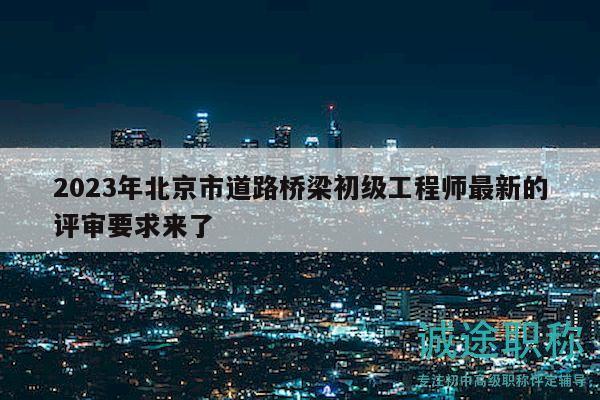 2023年北京市道路橋梁初級(jí)工程師最新的評(píng)審要求來(lái)了