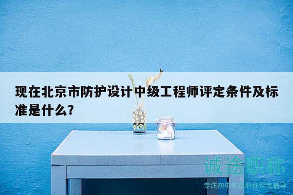 現(xiàn)在北京市防護設(shè)計中級工程師評定條件及標準是什么？
