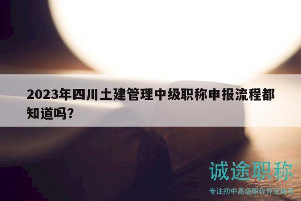 2023年四川土建管理中級(jí)職稱申報(bào)流程都知道嗎？