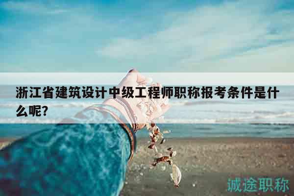 浙江省建筑設計中級工程師職稱報考條件是什么呢？