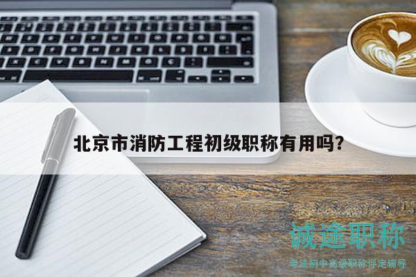 北京市消防工程初級職稱有用嗎？