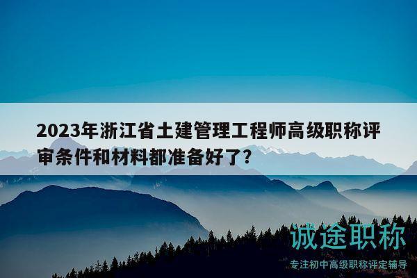2023年浙江省土建管理工程師高級職稱評審條件和材料都準(zhǔn)備好了？