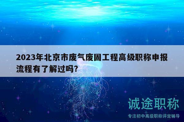 2023年北京市廢氣廢固工程高級(jí)職稱申報(bào)流程有了解過(guò)嗎？