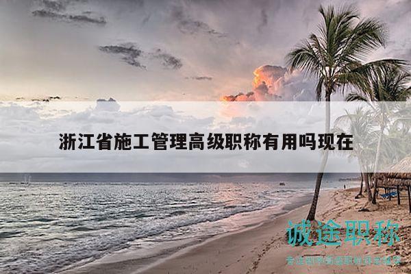 浙江省施工管理高級職稱有用嗎現(xiàn)在