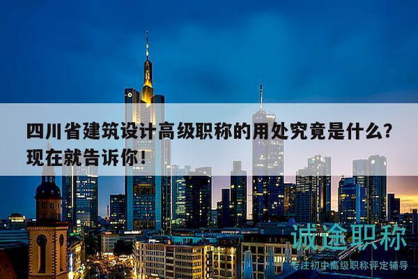 四川省建筑設(shè)計(jì)高級(jí)職稱的用處究竟是什么？現(xiàn)在就告訴你！
