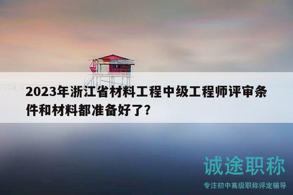 2023年浙江省材料工程中級工程師評審條件和材料都準(zhǔn)備好了？