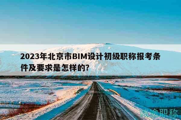 2023年北京市BIM設(shè)計(jì)初級(jí)職稱報(bào)考條件及要求是怎樣的？