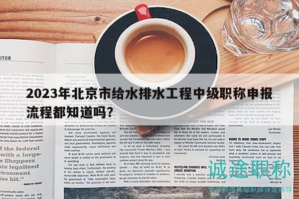 2023年北京市給水排水工程中級(jí)職稱申報(bào)流程都知道嗎？