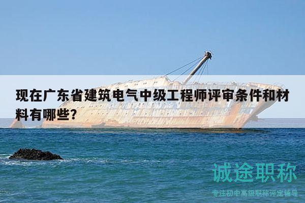 現(xiàn)在廣東省建筑電氣中級(jí)工程師評(píng)審條件和材料有哪些？
