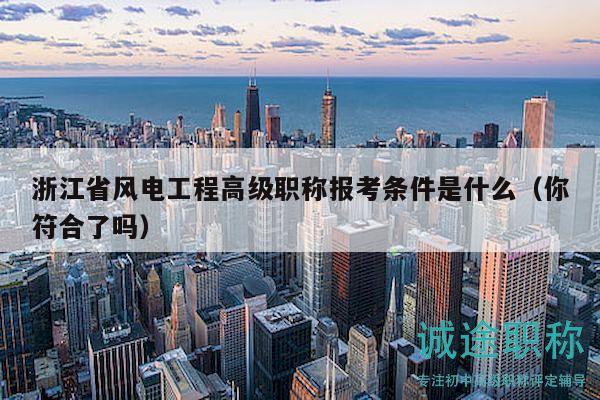 浙江省風(fēng)電工程高級職稱報考條件是什么（你符合了嗎）