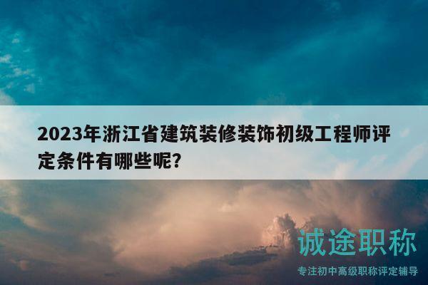 2023年浙江省建筑裝修裝飾初級工程師評定條件有哪些呢？