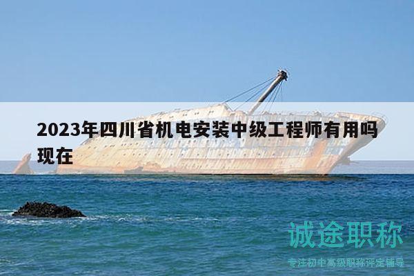 2023年四川省機(jī)電安裝中級工程師有用嗎現(xiàn)在