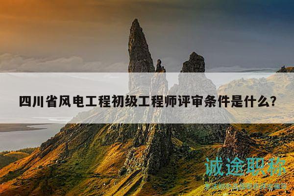 四川省風(fēng)電工程初級(jí)工程師評(píng)審條件是什么？