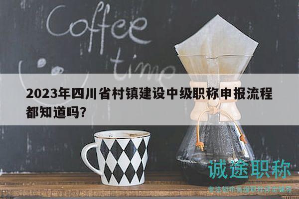 2023年四川省村鎮(zhèn)建設(shè)中級職稱申報流程都知道嗎？